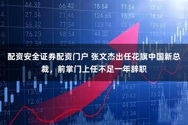 配资安全证券配资门户 张文杰出任花旗中国新总裁，前掌门上任不足一年辞职