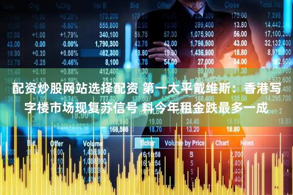 配资炒股网站选择配资 第一太平戴维斯：香港写字楼市场现复苏信号 料今年租金跌最多一成