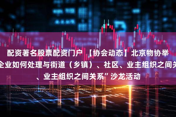 配资著名股票配资门户 【协会动态】北京物协举办“物业服务企业如何处理与街道（乡镇）、社区、业主组织之间关系”沙龙活动