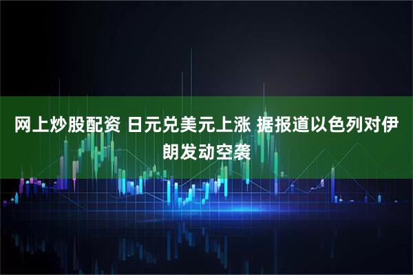 网上炒股配资 日元兑美元上涨 据报道以色列对伊朗发动空袭