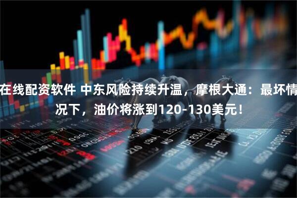 在线配资软件 中东风险持续升温，摩根大通：最坏情况下，油价将涨到120-130美元！