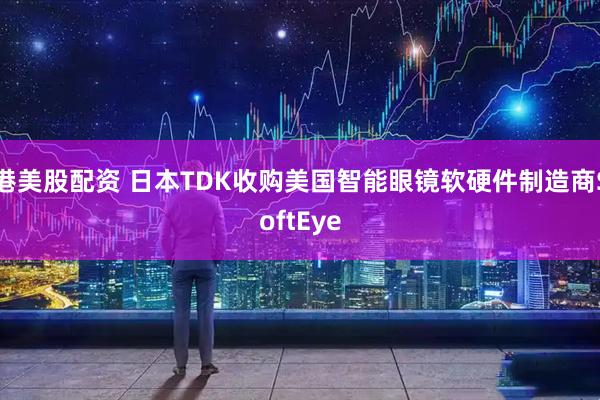 港美股配资 日本TDK收购美国智能眼镜软硬件制造商SoftEye