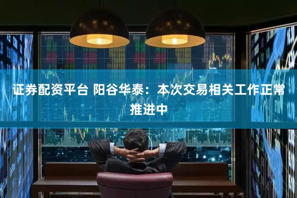 证券配资平台 阳谷华泰：本次交易相关工作正常推进中