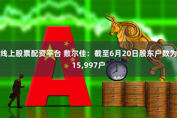 线上股票配资平台 敷尔佳：截至6月20日股东户数为15,997户