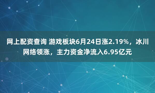 网上配资查询 游戏板块6月24日涨2.19%，冰川网络领涨，主力资金净流入6.95亿元