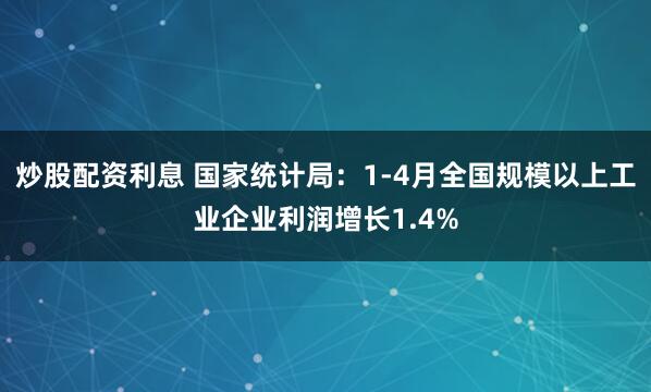 炒股配资利息 国家统计局：1-4月全国规模以上工业企业利润增长1.4%