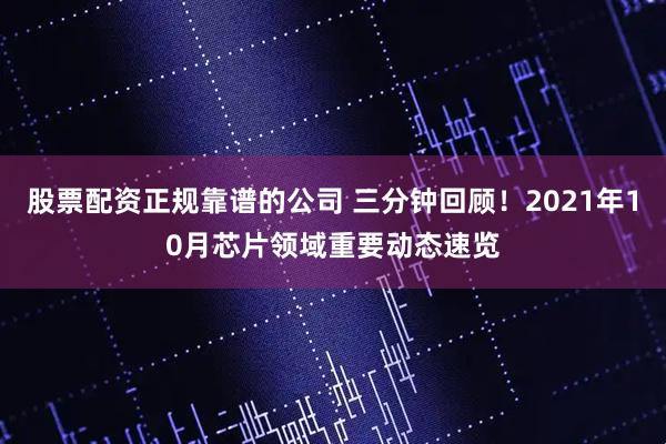 股票配资正规靠谱的公司 三分钟回顾！2021年10月芯片领域重要动态速览
