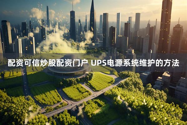 配资可信炒股配资门户 UPS电源系统维护的方法