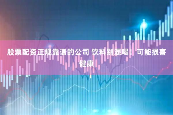 股票配资正规靠谱的公司 饮料别混喝！可能损害健康