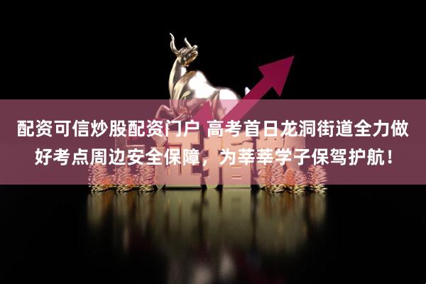 配资可信炒股配资门户 高考首日龙洞街道全力做好考点周边安全保障，为莘莘学子保驾护航！