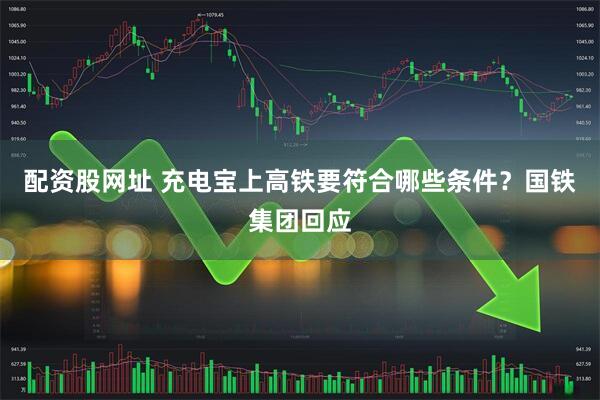 配资股网址 充电宝上高铁要符合哪些条件？国铁集团回应