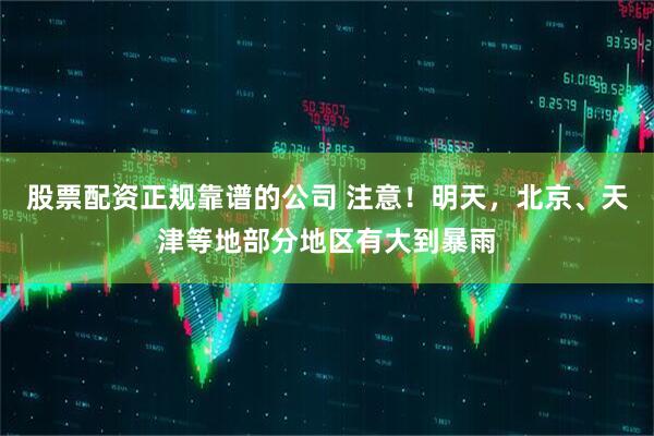 股票配资正规靠谱的公司 注意！明天，北京、天津等地部分地区有大到暴雨