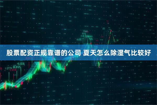 股票配资正规靠谱的公司 夏天怎么除湿气比较好