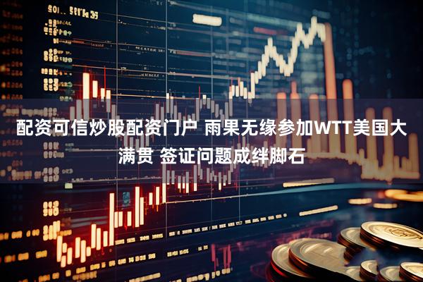 配资可信炒股配资门户 雨果无缘参加WTT美国大满贯 签证问题成绊脚石