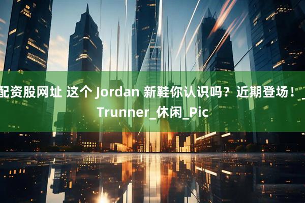配资股网址 这个 Jordan 新鞋你认识吗？近期登场！_Trunner_休闲_Pic