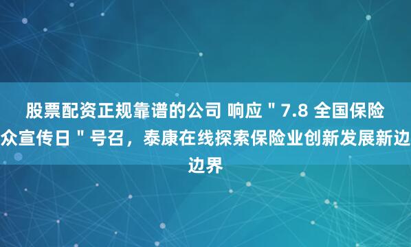 股票配资正规靠谱的公司 响应"7.8 全国保险公众宣传日"号召,泰康在线探索保险业创新发展新边界