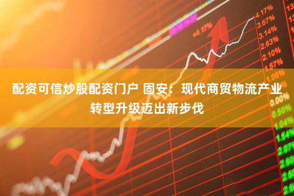 配资可信炒股配资门户 固安：现代商贸物流产业转型升级迈出新步伐