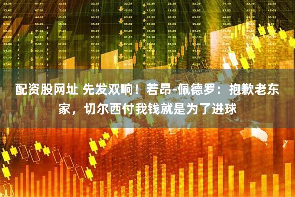 配资股网址 先发双响！若昂-佩德罗：抱歉老东家，切尔西付我钱就是为了进球