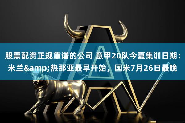 股票配资正规靠谱的公司 意甲20队今夏集训日期：米兰&热那亚最早开始，国米7月26日最晚