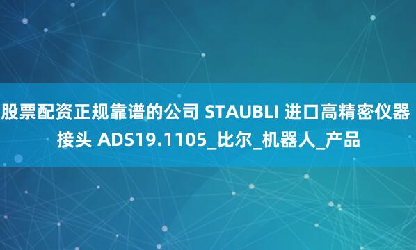 股票配资正规靠谱的公司 STAUBLI 进口高精密仪器 接头 ADS19.1105_比尔_机器人_产品
