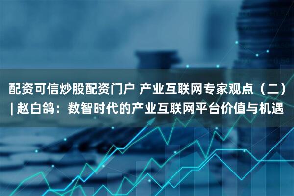 配资可信炒股配资门户 产业互联网专家观点（二）| 赵白鸽：数智时代的产业互联网平台价值与机遇