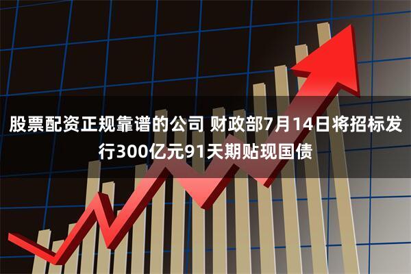 股票配资正规靠谱的公司 财政部7月14日将招标发行300亿元91天期贴现国债