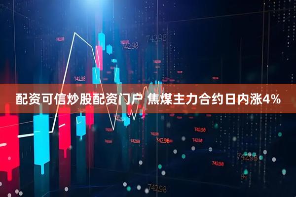 配资可信炒股配资门户 焦煤主力合约日内涨4%