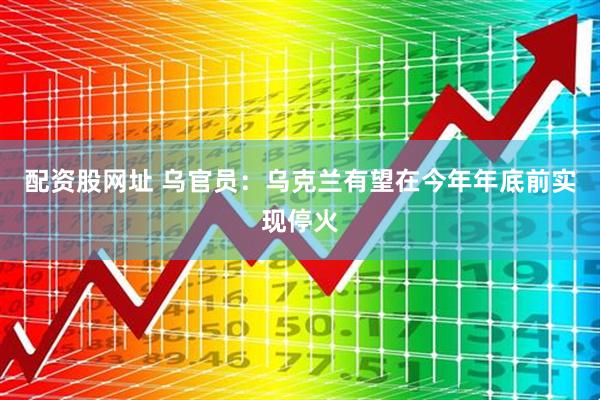 配资股网址 乌官员：乌克兰有望在今年年底前实现停火