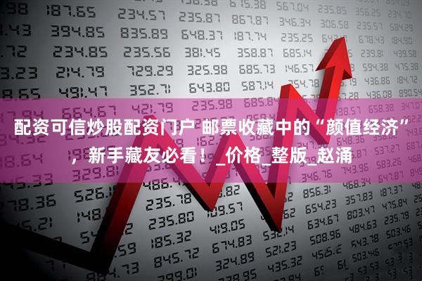 配资可信炒股配资门户 邮票收藏中的“颜值经济”，新手藏友必看！_价格_整版_赵涌