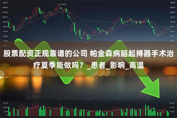 股票配资正规靠谱的公司 帕金森病脑起搏器手术治疗夏季能做吗？_患者_影响_高温