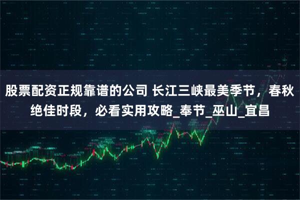 股票配资正规靠谱的公司 长江三峡最美季节，春秋绝佳时段，必看实用攻略_奉节_巫山_宜昌