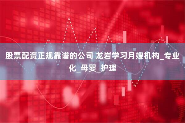 股票配资正规靠谱的公司 龙岩学习月嫂机构_专业化_母婴_护理