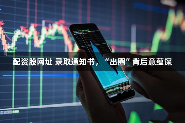 配资股网址 录取通知书，“出圈”背后意蕴深