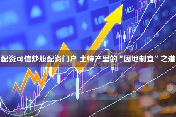 配资可信炒股配资门户 土特产里的“因地制宜”之道