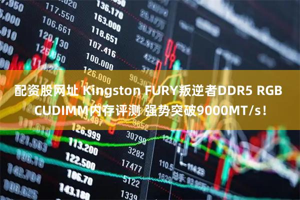 配资股网址 Kingston FURY叛逆者DDR5 RGB CUDIMM内存评测 强势突破9000MT/s！
