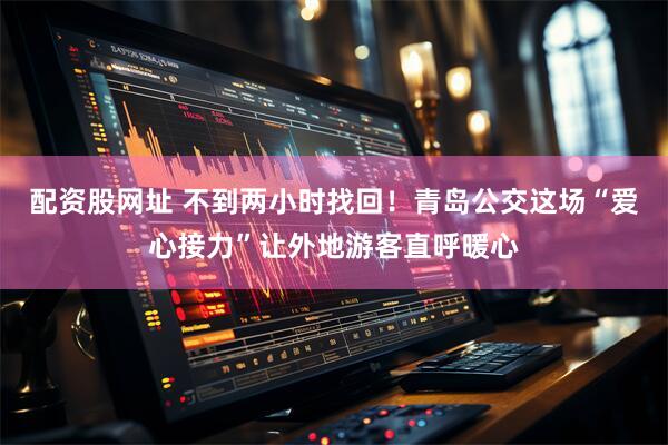 配资股网址 不到两小时找回！青岛公交这场“爱心接力”让外地游客直呼暖心