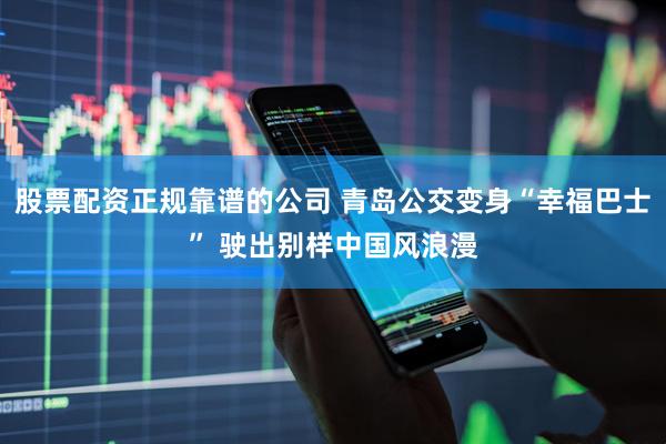 股票配资正规靠谱的公司 青岛公交变身“幸福巴士” 驶出别样中国风浪漫