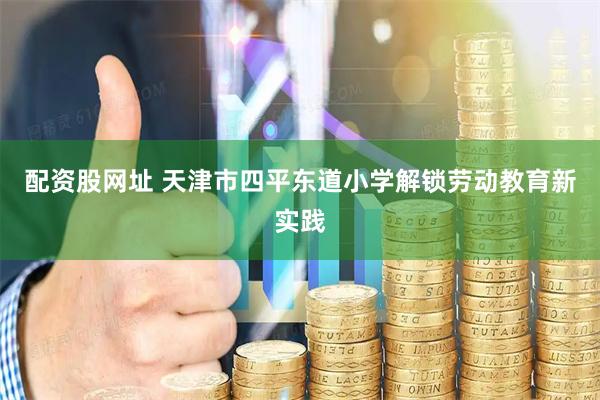 配资股网址 天津市四平东道小学解锁劳动教育新实践