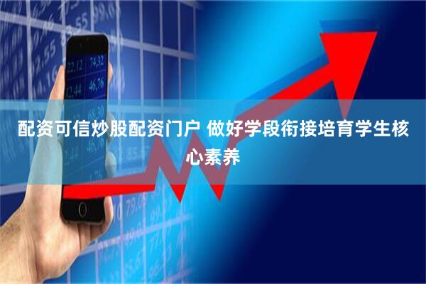 配资可信炒股配资门户 做好学段衔接培育学生核心素养