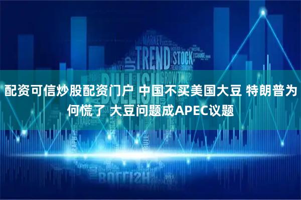 配资可信炒股配资门户 中国不买美国大豆 特朗普为何慌了 大豆问题成APEC议题