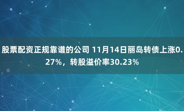 股票配资正规靠谱的公司 11月14日丽岛转债上涨0.27%,转股溢价率30.23%