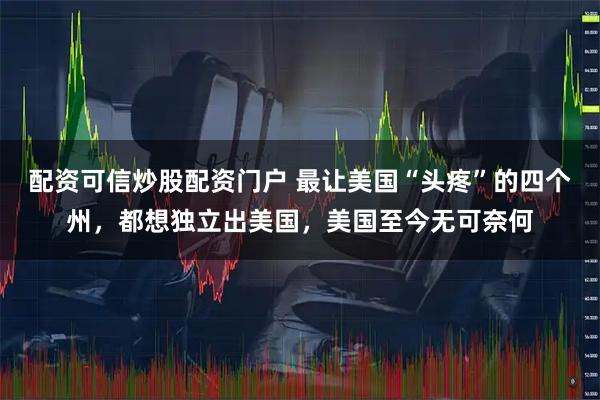 配资可信炒股配资门户 最让美国“头疼”的四个州，都想独立出美国，美国至今无可奈何