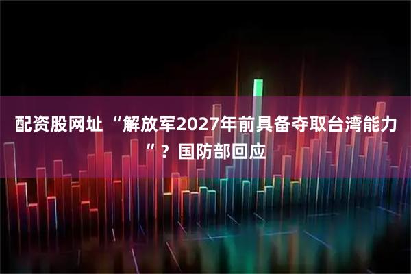 配资股网址 “解放军2027年前具备夺取台湾能力”？国防部回应
