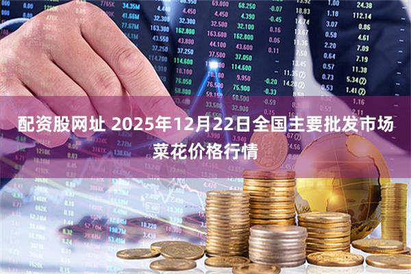 配资股网址 2025年12月22日全国主要批发市场菜花价格行情
