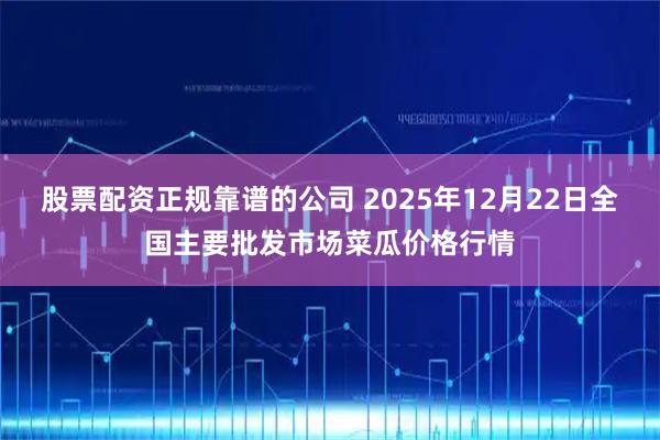 股票配资正规靠谱的公司 2025年12月22日全国主要批发市场菜瓜价格行情