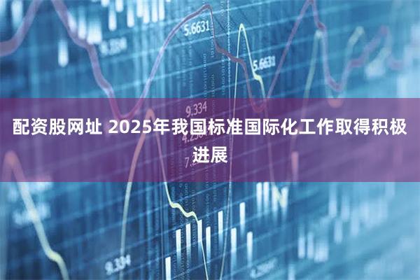 配资股网址 2025年我国标准国际化工作取得积极进展