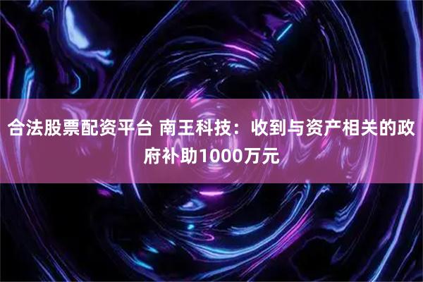 合法股票配资平台 南王科技：收到与资产相关的政府补助1000万元