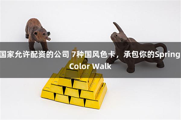 国家允许配资的公司 7种国风色卡，承包你的Spring Color Walk