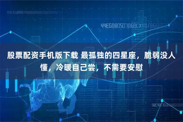 股票配资手机版下载 最孤独的四星座，脆弱没人懂，冷暖自己尝，不需要安慰