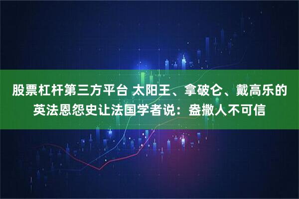股票杠杆第三方平台 太阳王、拿破仑、戴高乐的英法恩怨史让法国学者说：盎撒人不可信